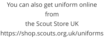 You can also get uniform online from  the Scout Store UK https://shop.scouts.org.uk/uniforms