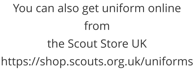 You can also get uniform online from  the Scout Store UK https://shop.scouts.org.uk/uniforms