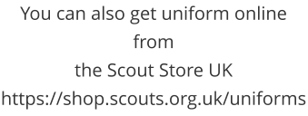You can also get uniform online from  the Scout Store UK https://shop.scouts.org.uk/uniforms